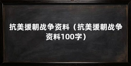 抗美援朝战争资料（抗美援朝战争资料100字）