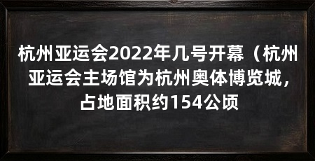杭州亚运会2022年几号开幕（杭州亚运会主场馆为杭州奥体博览城，占地面积约154公顷
