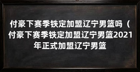 付豪下赛季铁定加盟辽宁男篮吗（付豪下赛季铁定加盟辽宁男篮2021年正式加盟辽宁男篮