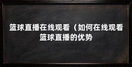 篮球直播在线观看（如何在线观看篮球直播的优势
