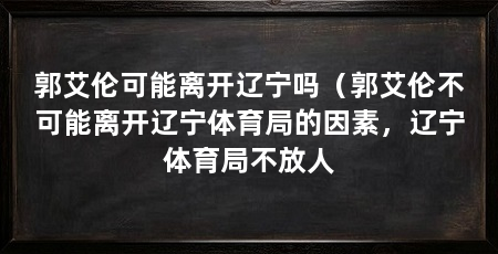 郭艾伦可能离开辽宁吗（郭艾伦不可能离开辽宁体育局的因素，辽宁体育局不放人