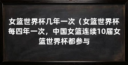 女篮世界杯几年一次(女篮世界杯每四年一次,中国女篮连续10届女篮世界杯都参与