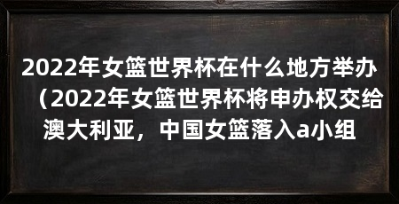 2022年女篮世界杯在什么地方举办（2022年女篮世界杯将申办权交给澳大利亚，中国女篮落入a小组