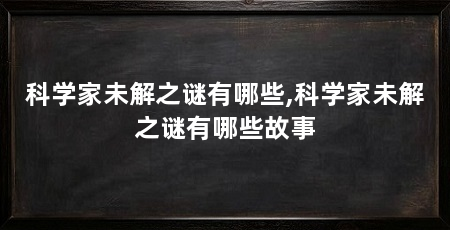 科学家未解之谜有哪些,科学家未解之谜有哪些故事