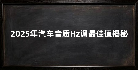 2025年汽车音质Hz调最佳值揭秘