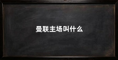 曼联主场叫什么