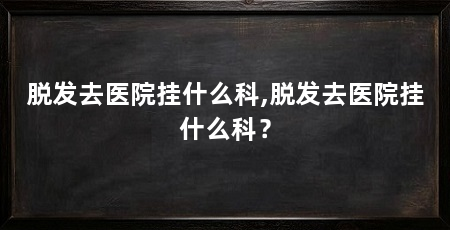 脱发去医院挂什么科,脱发去医院挂什么科？