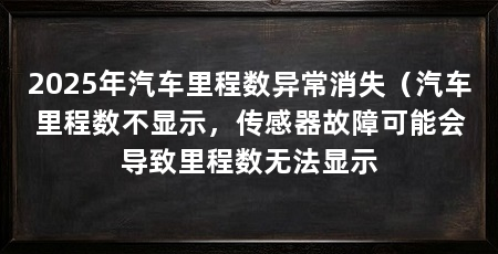 2025年汽车里程数异常消失(汽车里程数不显示,传感器故障可能会导致里程数无法显示