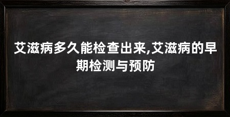 艾滋病多久能检查出来,艾滋病的早期检测与预防