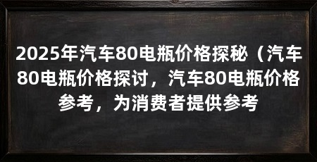 2025年汽车80电瓶价格探秘(汽车80电瓶价格探讨,汽车80电瓶价格参考,为消费者提供参考