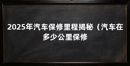 2025年汽车保修里程揭秘（汽车在多少公里保修
