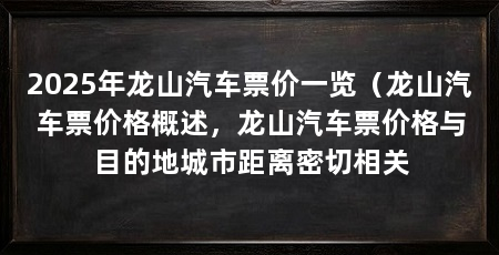 2025年龙山汽车票价一览(龙山汽车票价格概述,龙山汽车票价格与目的地城市距离密切相关