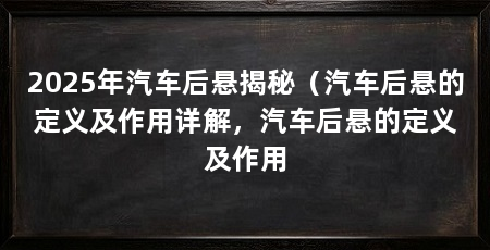 2025年汽车后悬揭秘（汽车后悬的定义及作用详解，汽车后悬的定义及作用