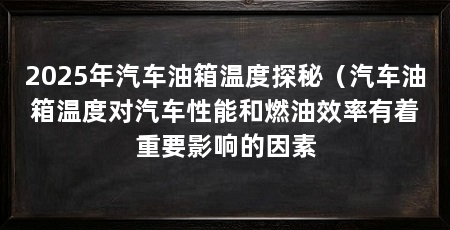 2025年汽车油箱温度探秘（汽车油箱温度对汽车性能和燃油效率有着重要影响的因素
