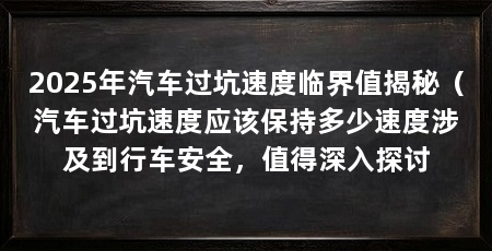 2025年汽车过坑速度临界值揭秘（汽车过坑速度应该保持多少速度涉及到行车安全，值得深入探讨