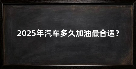 2025年汽车多久加油最合适？