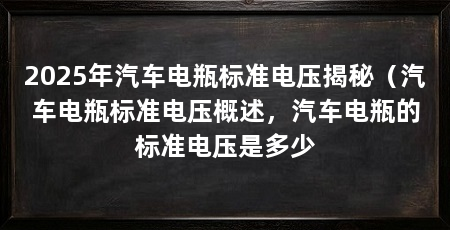 2025年汽车电瓶标准电压揭秘(汽车电瓶标准电压概述,汽车电瓶的标准电压是多少