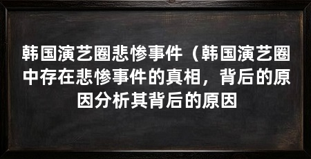 韩国演艺圈悲惨事件(韩国演艺圈中存在悲惨事件的真相,背后的原因分析其背后的原因