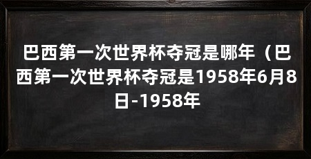 巴西第一次世界杯夺冠是哪年(巴西第一次世界杯夺冠是1958年6月8日-1958年