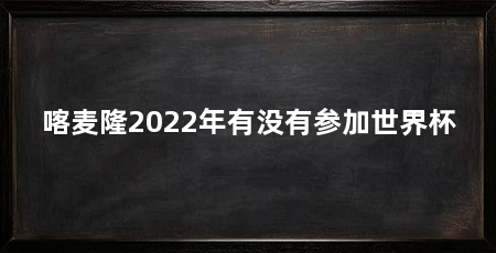 喀麦隆2022年有没有参加世界杯