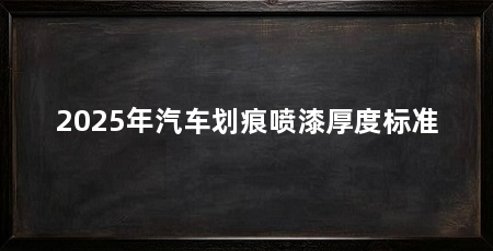 2025年汽车划痕喷漆厚度标准