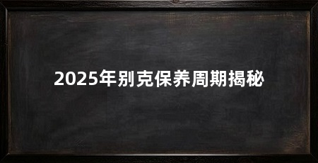2025年别克保养周期揭秘