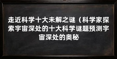 走近科学十大未解之谜(科学家探索宇宙深处的十大科学谜题预测宇宙深处的奥秘
