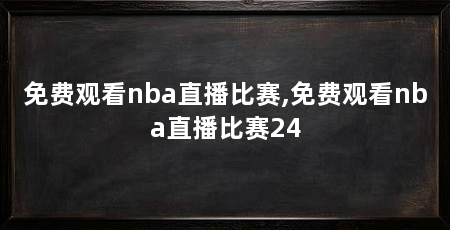 免费观看nba直播比赛,免费观看nba直播比赛24