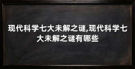 现代科学七大未解之谜,现代科学七大未解之谜有哪些