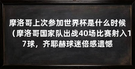 摩洛哥上次参加世界杯是什么时候（摩洛哥国家队出战40场比赛射入17球，齐耶赫球迷倍感遗憾