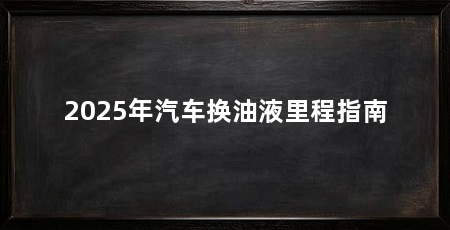 2025年汽车换油液里程指南