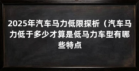 2025年汽车马力低限探析（汽车马力低于多少才算是低马力车型有哪些特点