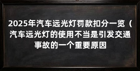 2025年汽车远光灯罚款扣分一览(汽车远光灯的使用不当是引发交通事故的一个重要原因
