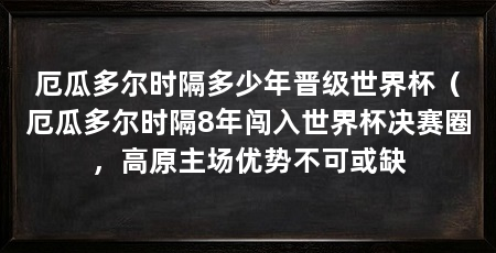厄瓜多尔时隔多少年晋级世界杯（厄瓜多尔时隔8年闯入世界杯决赛圈，高原主场优势不可或缺