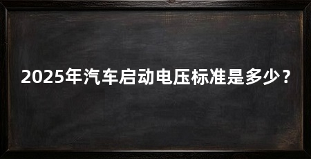 2025年汽车启动电压标准是多少？