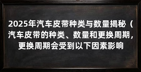 2025年汽车皮带种类与数量揭秘（汽车皮带的种类、数量和更换周期，更换周期会受到以下因素影响