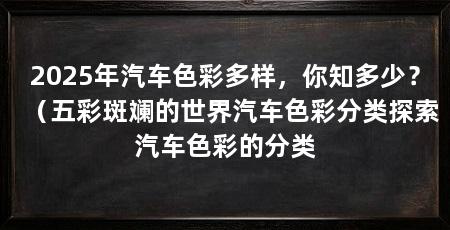 2025年汽车色彩多样,你知多少?(五彩斑斓的世界汽车色彩分类探索汽车色彩的分类
