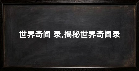 世界奇闻 录,揭秘世界奇闻录