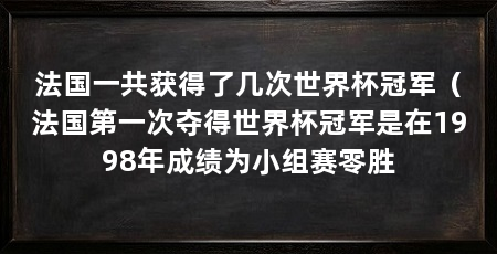 法国一共获得了几次世界杯冠军（法国第一次夺得世界杯冠军是在1998年成绩为小组赛零胜