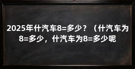2025年什汽车8=多少?(什汽车为8=多少,什汽车为8=多少呢