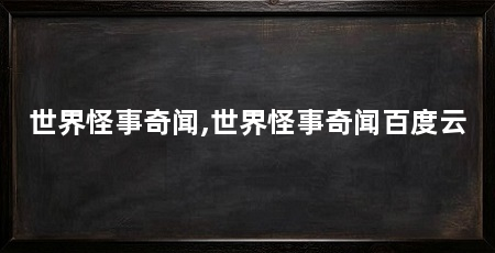 世界怪事奇闻,世界怪事奇闻百度云