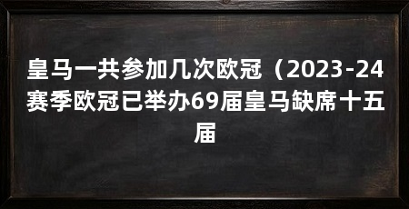 皇马一共参加几次欧冠（2023-24赛季欧冠已举办69届皇马缺席十五届