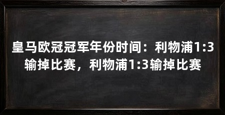 皇马欧冠冠军年份时间:利物浦1:3输掉比赛,利物浦1:3输掉比赛