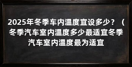 2025年冬季车内温度宜设多少?(冬季汽车室内温度多少最适宜冬季汽车室内温度最为适宜