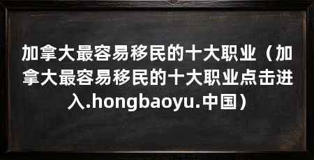 加拿大最容易移民的十大职业(加拿大最容易移民的十大职业点击进入.hongbaoyu.中国)