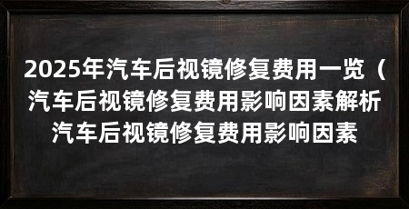 2025年汽车后视镜修复费用一览(汽车后视镜修复费用影响因素解析汽车后视镜修复费用影响因素