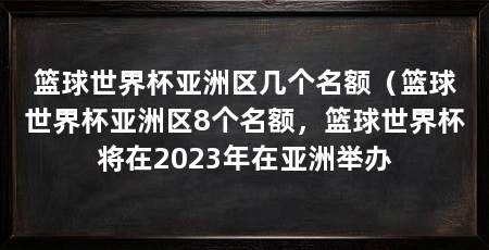 篮球世界杯亚洲区几个名额(篮球世界杯亚洲区8个名额,篮球世界杯将在2023年在亚洲举办