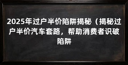2025年过户半价陷阱揭秘(揭秘过户半价汽车套路,帮助消费者识破陷阱