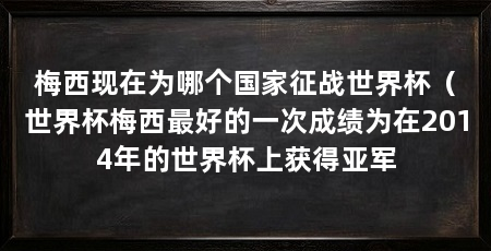 梅西现在为哪个国家征战世界杯(世界杯梅西最好的一次成绩为在2014年的世界杯上获得亚军