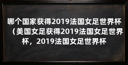 哪个国家获得2019法国女足世界杯（美国女足获得2019法国女足世界杯，2019法国女足世界杯
